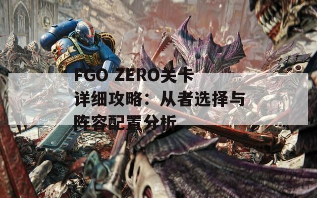 FGO ZERO关卡详细攻略：从者选择与阵容配置分析