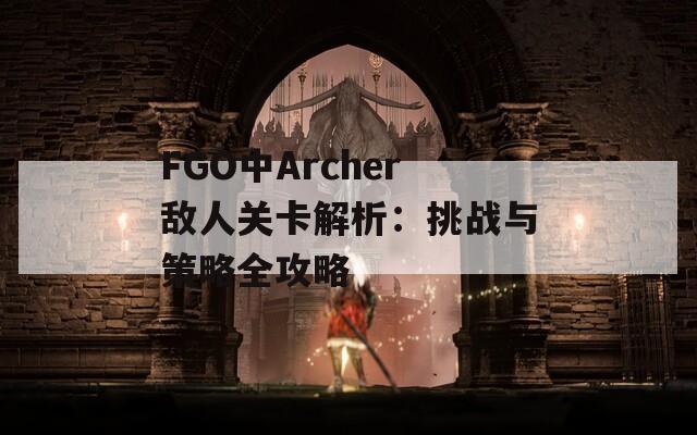 FGO中Archer敌人关卡解析：挑战与策略全攻略