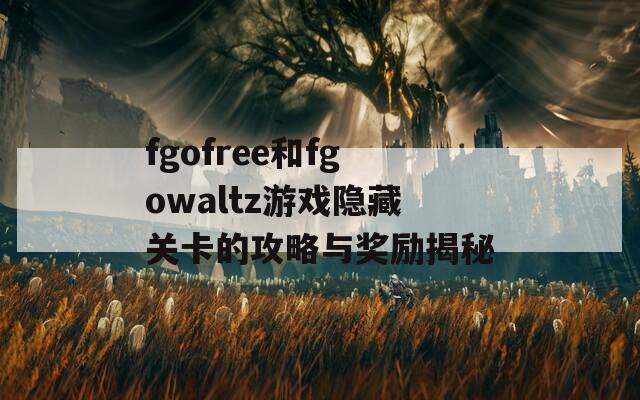 fgofree和fgowaltz游戏隐藏关卡的攻略与奖励揭秘