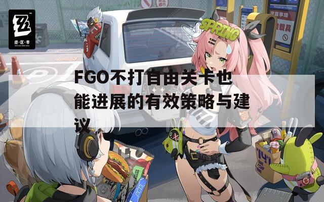 FGO不打自由关卡也能进展的有效策略与建议