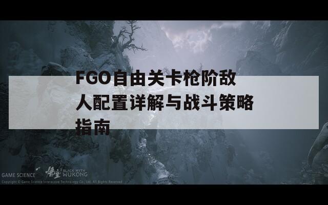 FGO自由关卡枪阶敌人配置详解与战斗策略指南