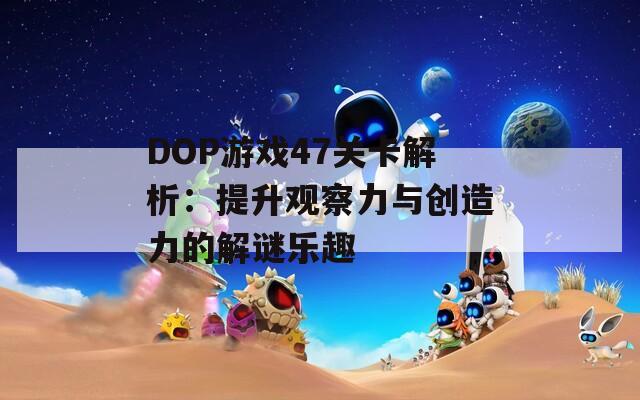 DOP游戏47关卡解析：提升观察力与创造力的解谜乐趣