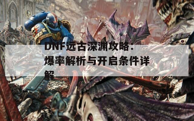 DNF远古深渊攻略：爆率解析与开启条件详解