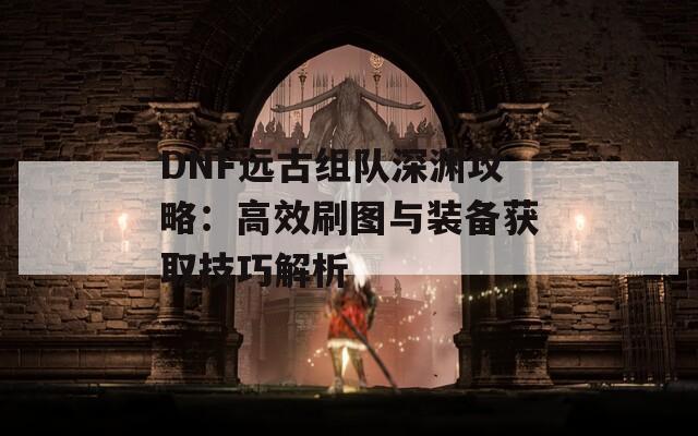 DNF远古组队深渊攻略：高效刷图与装备获取技巧解析