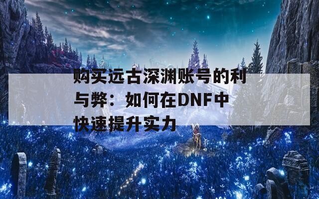 购买远古深渊账号的利与弊：如何在DNF中快速提升实力