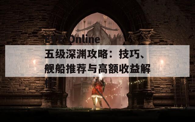 EVE Online五级深渊攻略：技巧、舰船推荐与高额收益解析