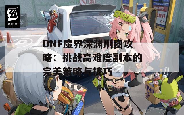 DNF魔界深渊刷图攻略：挑战高难度副本的完美策略与技巧