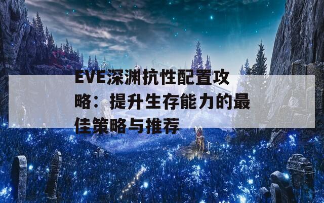 EVE深渊抗性配置攻略：提升生存能力的最佳策略与推荐