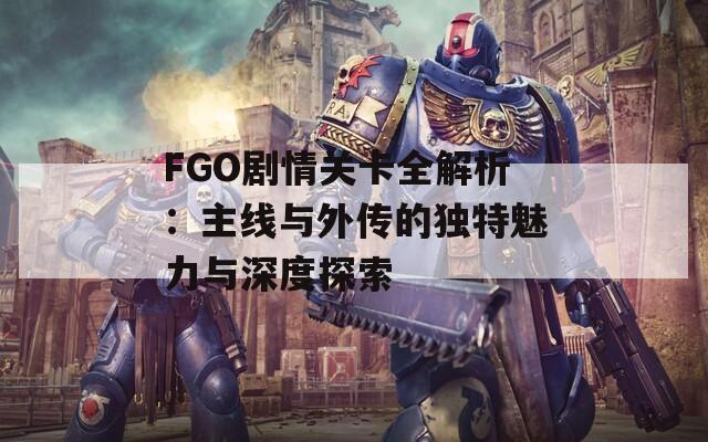 FGO剧情关卡全解析：主线与外传的独特魅力与深度探索