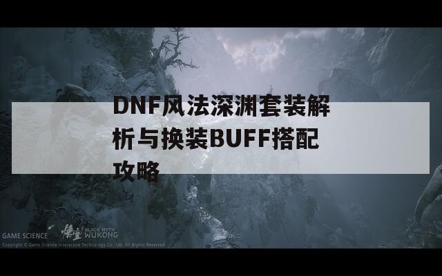 DNF风法深渊套装解析与换装BUFF搭配攻略