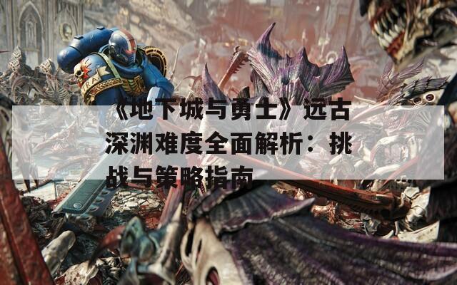 《地下城与勇士》远古深渊难度全面解析：挑战与策略指南