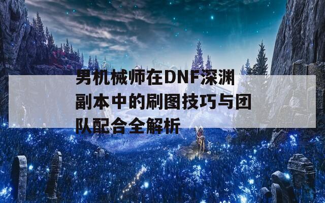 男机械师在DNF深渊副本中的刷图技巧与团队配合全解析