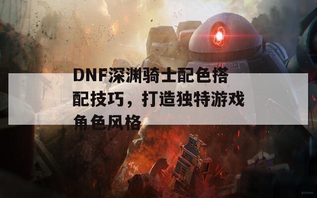 DNF深渊骑士配色搭配技巧，打造独特游戏角色风格