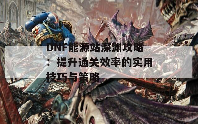 DNF能源站深渊攻略：提升通关效率的实用技巧与策略