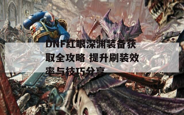 DNF红眼深渊装备获取全攻略 提升刷装效率与技巧分享