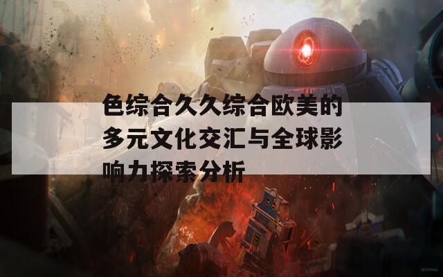 色综合久久综合欧美的多元文化交汇与全球影响力探索分析