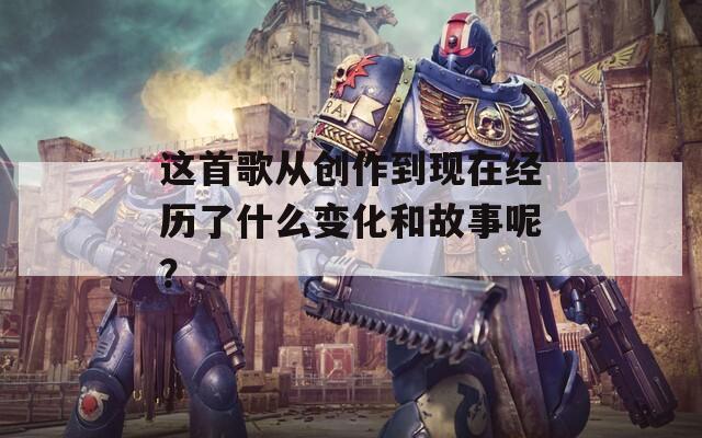 这首歌从创作到现在经历了什么变化和故事呢？