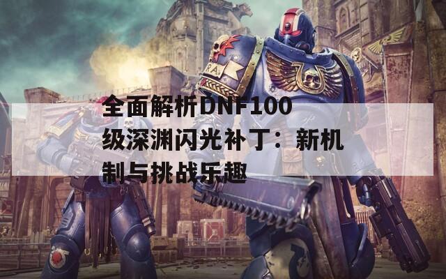 全面解析DNF100级深渊闪光补丁：新机制与挑战乐趣