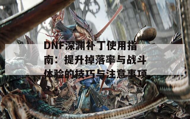 DNF深渊补丁使用指南：提升掉落率与战斗体验的技巧与注意事项