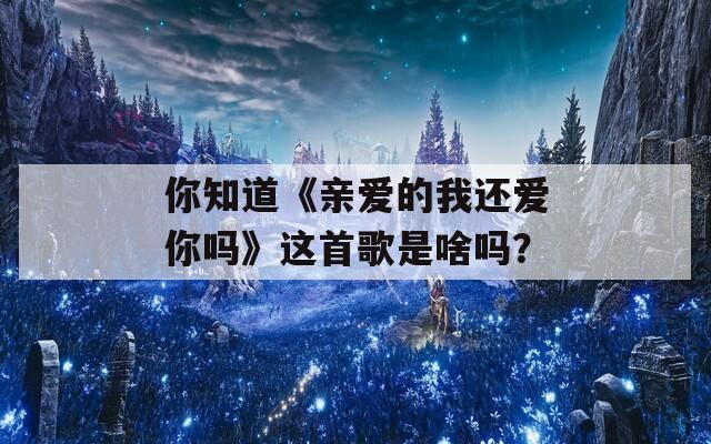 你知道《亲爱的我还爱你吗》这首歌是啥吗？