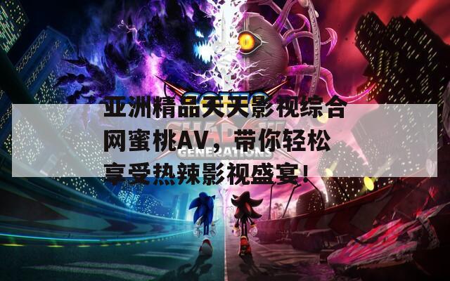 亚洲精品天天影视综合网蜜桃AV，带你轻松享受热辣影视盛宴！