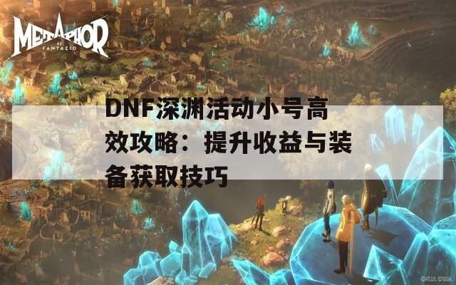 DNF深渊活动小号高效攻略：提升收益与装备获取技巧