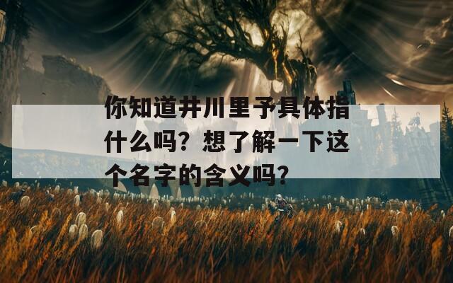 你知道井川里予具体指什么吗？想了解一下这个名字的含义吗？