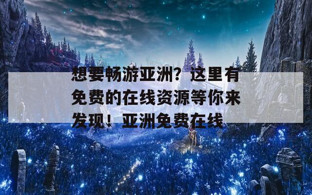 想要畅游亚洲？这里有免费的在线资源等你来发现！亚洲免费在线