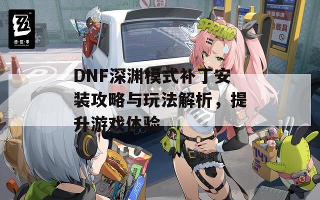 DNF深渊模式补丁安装攻略与玩法解析，提升游戏体验