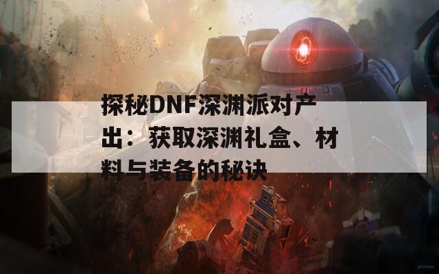 探秘DNF深渊派对产出：获取深渊礼盒、材料与装备的秘诀