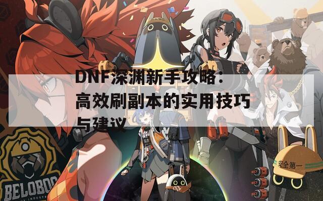 DNF深渊新手攻略：高效刷副本的实用技巧与建议