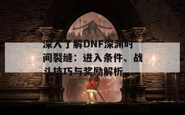 深入了解DNF深渊时间裂缝：进入条件、战斗技巧与奖励解析