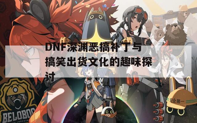 DNF深渊恶搞补丁与搞笑出货文化的趣味探讨