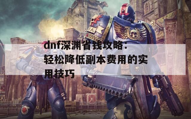 dnf深渊省钱攻略：轻松降低副本费用的实用技巧