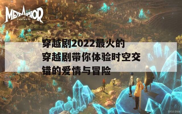 穿越剧2022最火的穿越剧带你体验时空交错的爱情与冒险