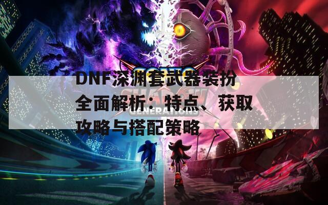 DNF深渊套武器装扮全面解析：特点、获取攻略与搭配策略