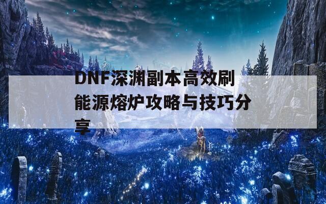 DNF深渊副本高效刷能源熔炉攻略与技巧分享