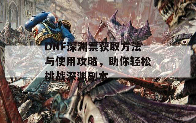 DNF深渊票获取方法与使用攻略，助你轻松挑战深渊副本