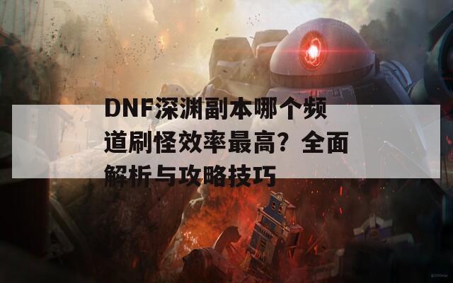 DNF深渊副本哪个频道刷怪效率最高？全面解析与攻略技巧