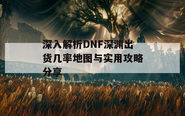 深入解析DNF深渊出货几率地图与实用攻略分享