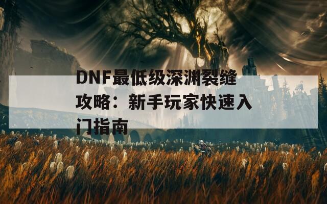 DNF最低级深渊裂缝攻略：新手玩家快速入门指南