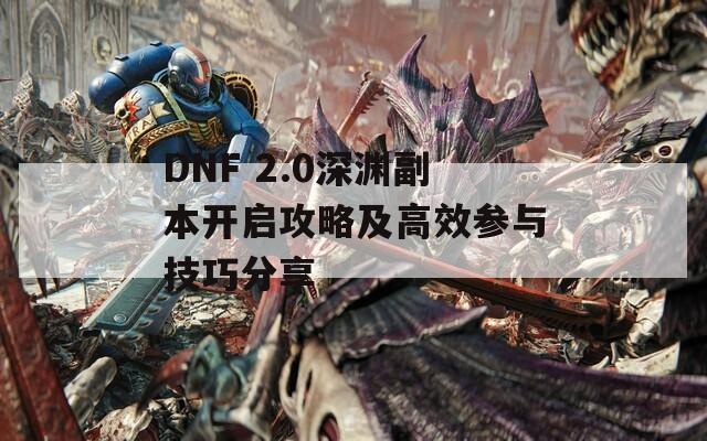 DNF 2.0深渊副本开启攻略及高效参与技巧分享