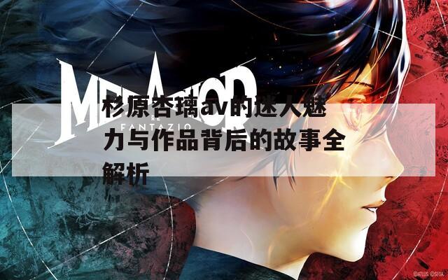 杉原杏璃av的迷人魅力与作品背后的故事全解析