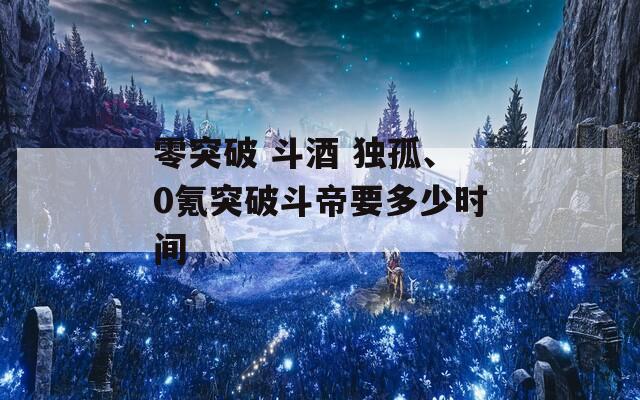 零突破 斗酒 独孤、0氪突破斗帝要多少时间