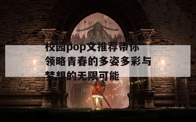 校园pop文推荐带你领略青春的多姿多彩与梦想的无限可能