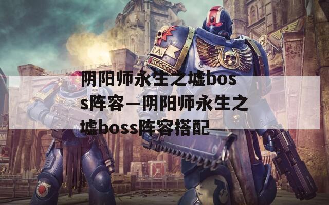 阴阳师永生之墟boss阵容—阴阳师永生之墟boss阵容搭配