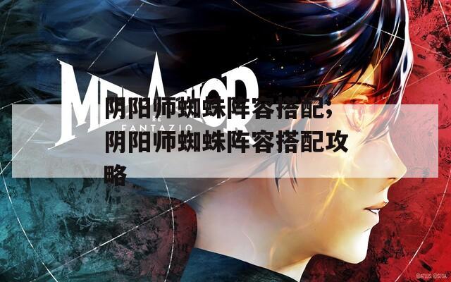 阴阳师蜘蛛阵容搭配;阴阳师蜘蛛阵容搭配攻略