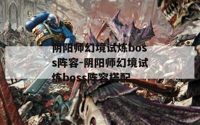 阴阳师幻境试炼boss阵容-阴阳师幻境试炼boss阵容搭配