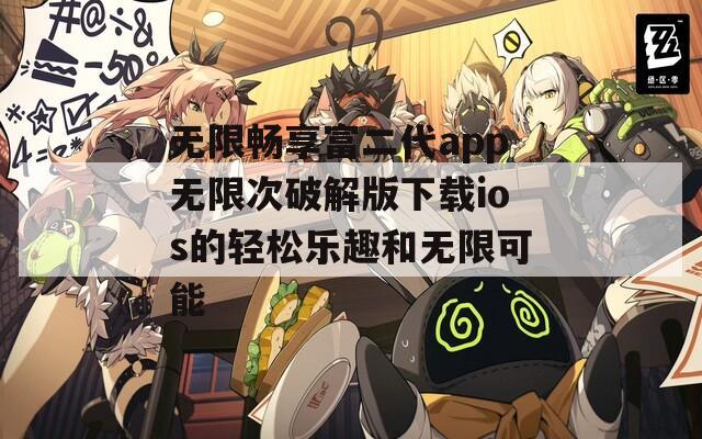 无限畅享富二代app无限次破解版下载ios的轻松乐趣和无限可能