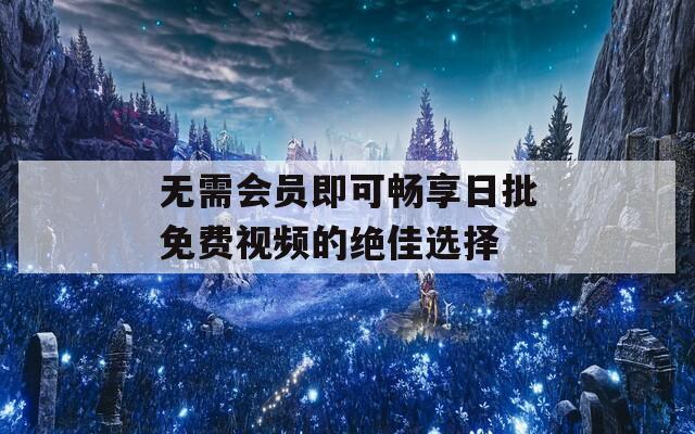 无需会员即可畅享日批免费视频的绝佳选择